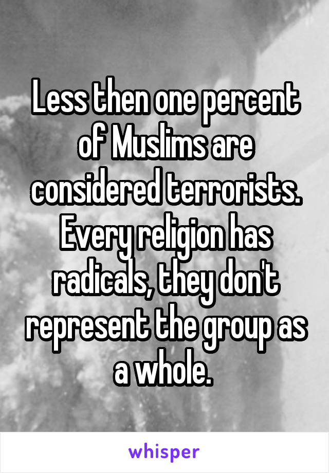 Less then one percent of Muslims are considered terrorists. Every religion has radicals, they don't represent the group as a whole. 