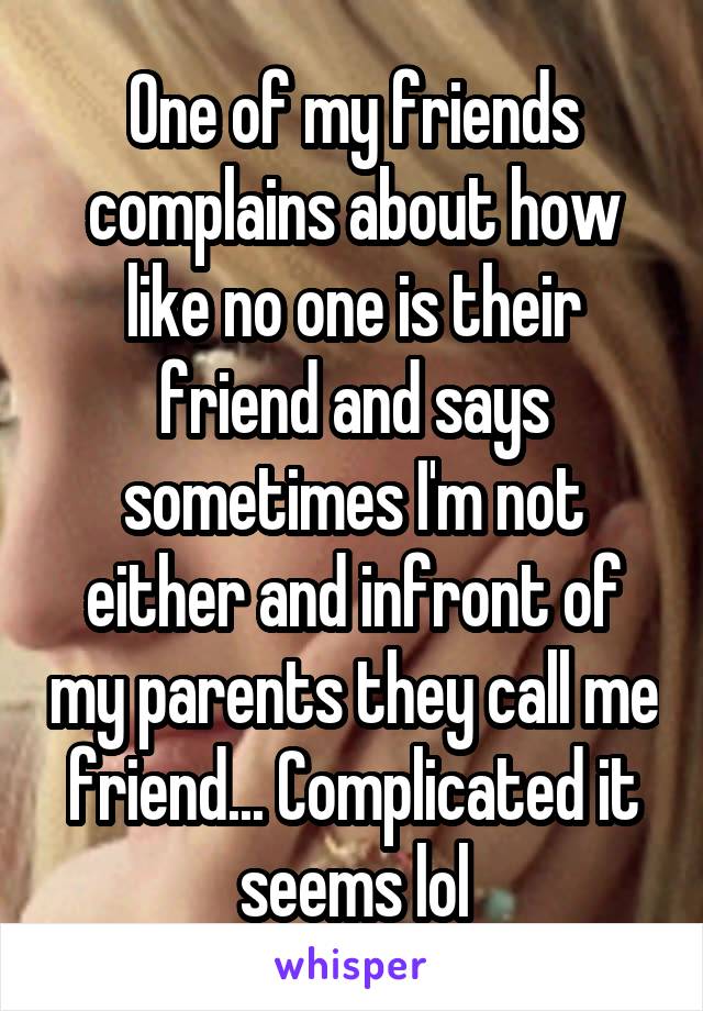 One of my friends complains about how like no one is their friend and says sometimes I'm not either and infront of my parents they call me friend... Complicated it seems lol