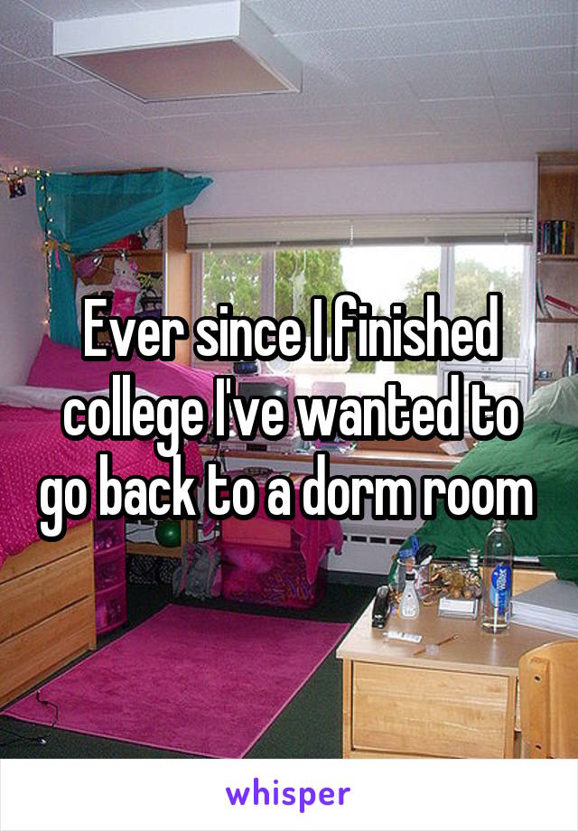 Ever since I finished college I've wanted to go back to a dorm room 