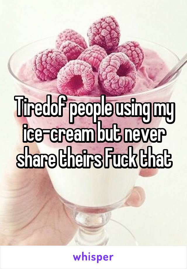 Tiredof people using my ice-cream but never share theirs Fuck that