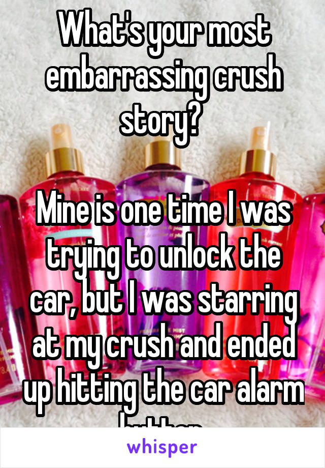 What's your most embarrassing crush story? 

Mine is one time I was trying to unlock the car, but I was starring at my crush and ended up hitting the car alarm button 