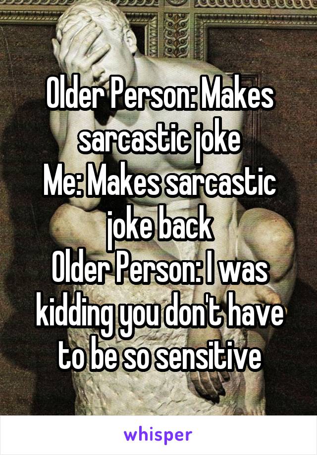 Older Person: Makes sarcastic joke
Me: Makes sarcastic joke back
Older Person: I was kidding you don't have to be so sensitive