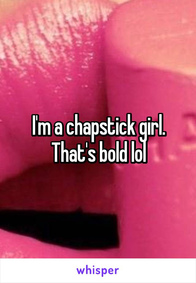 I'm a chapstick girl. That's bold lol