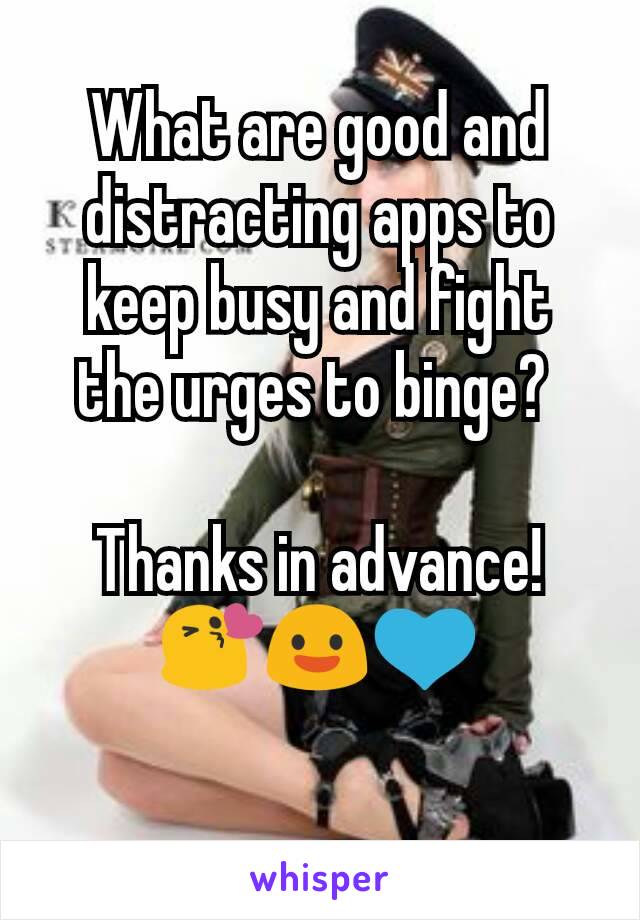 What are good and distracting apps to keep busy and fight the urges to binge? 

Thanks in advance!
😘😃💙
