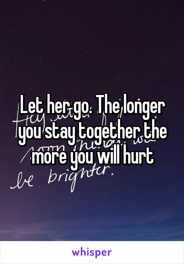 Let her go. The longer you stay together the more you will hurt