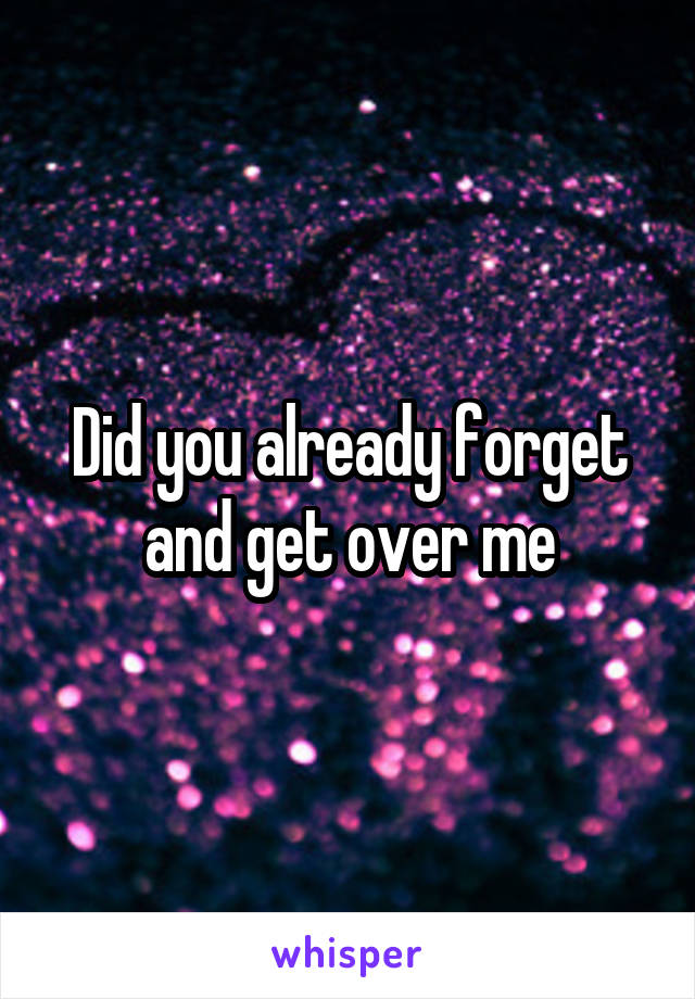 Did you already forget and get over me