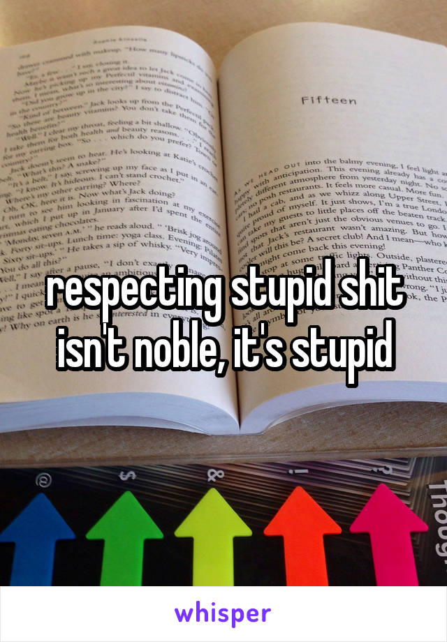 respecting stupid shit isn't noble, it's stupid