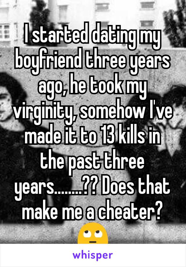 I started dating my boyfriend three years ago, he took my virginity, somehow I've made it to 13 kills in the past three years........?? Does that make me a cheater? 🙄