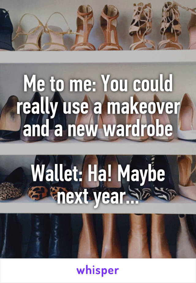 Me to me: You could really use a makeover and a new wardrobe

Wallet: Ha! Maybe next year...