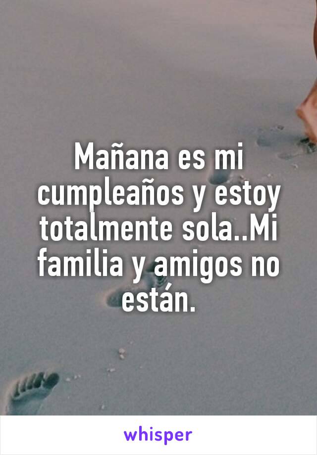 Mañana es mi cumpleaños y estoy totalmente sola..Mi familia y amigos no están.