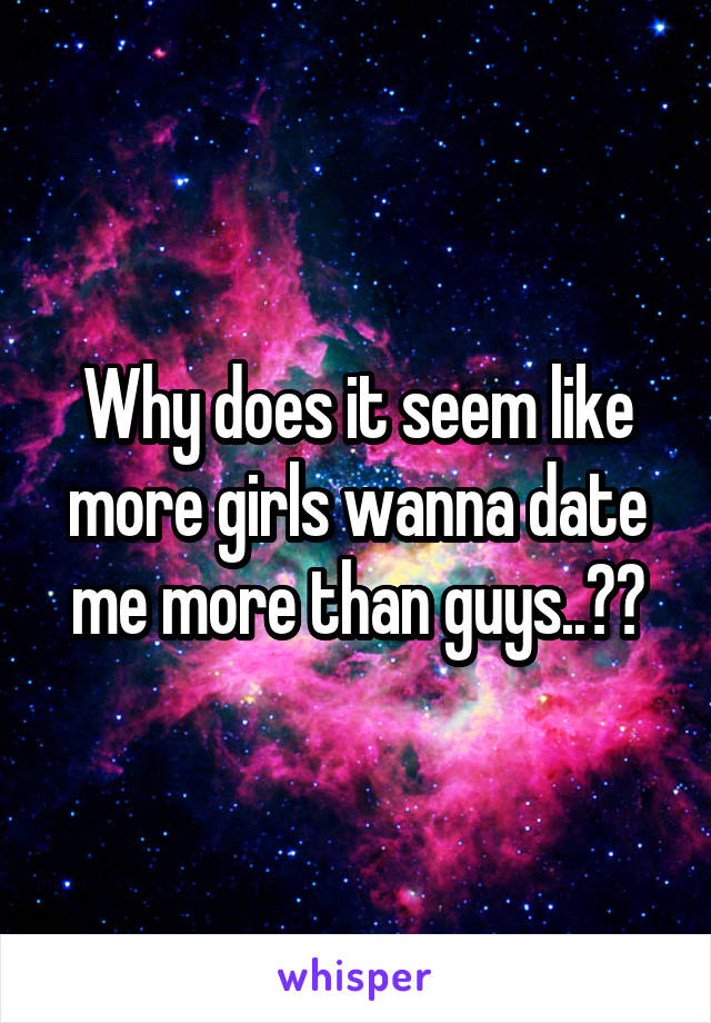 Why does it seem like more girls wanna date me more than guys..??