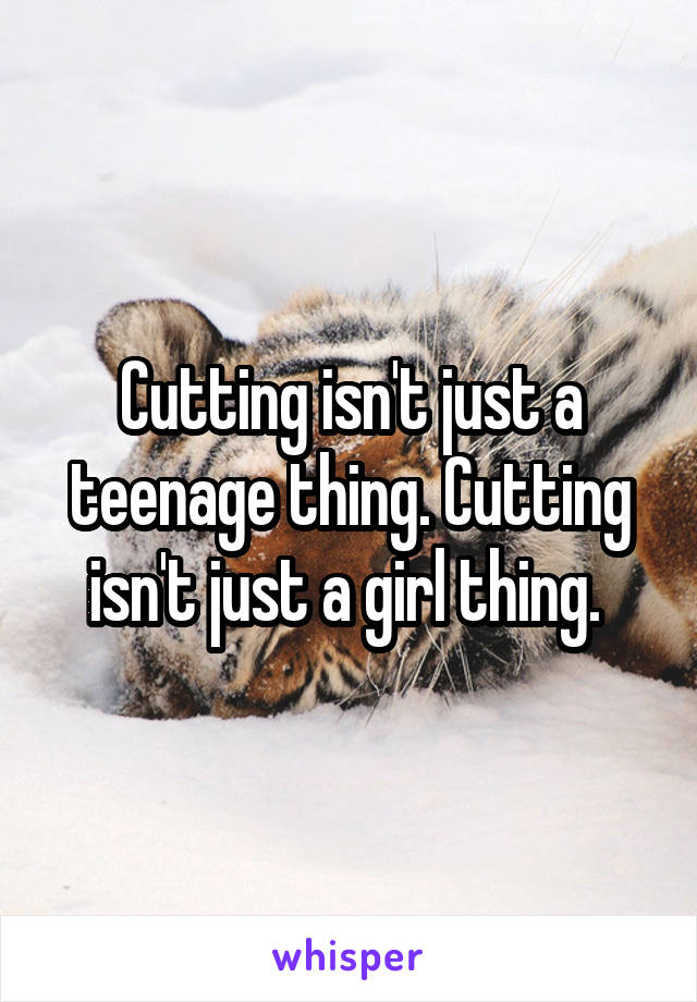 Cutting isn't just a teenage thing. Cutting isn't just a girl thing. 