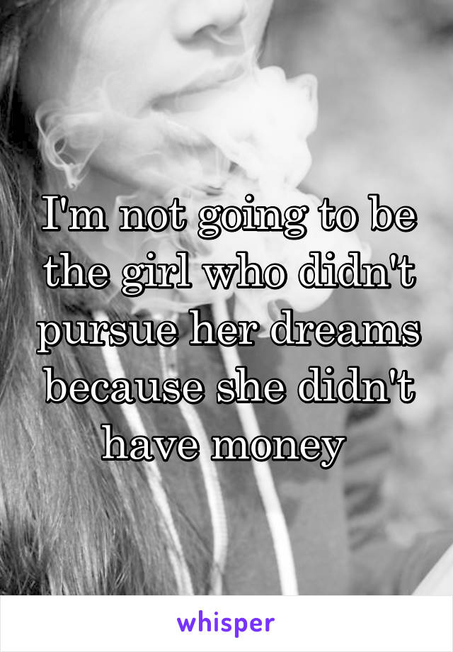 I'm not going to be the girl who didn't pursue her dreams because she didn't have money 