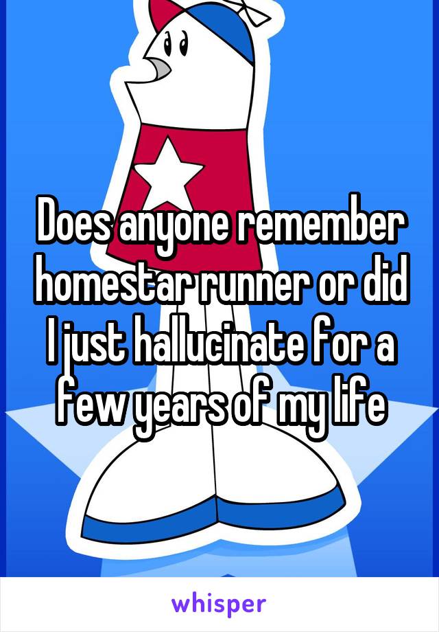 Does anyone remember homestar runner or did I just hallucinate for a few years of my life