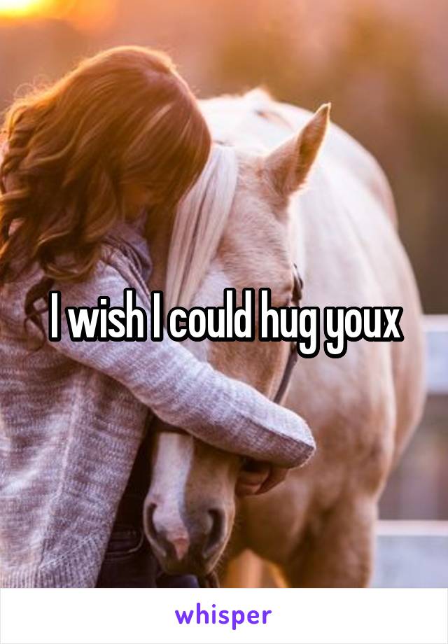 I wish I could hug youx