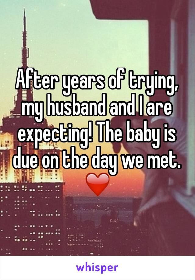 After years of trying, my husband and I are expecting! The baby is due on the day we met. ❤️