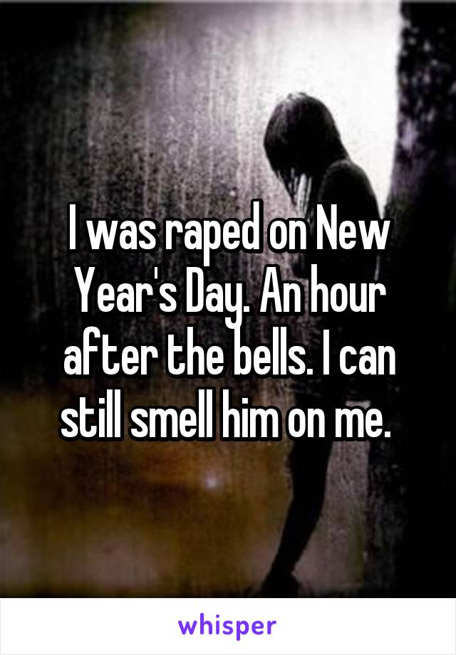 I was raped on New Year's Day. An hour after the bells. I can still smell him on me. 