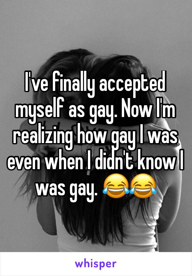 I've finally accepted myself as gay. Now I'm realizing how gay I was even when I didn't know I was gay. 😂😂