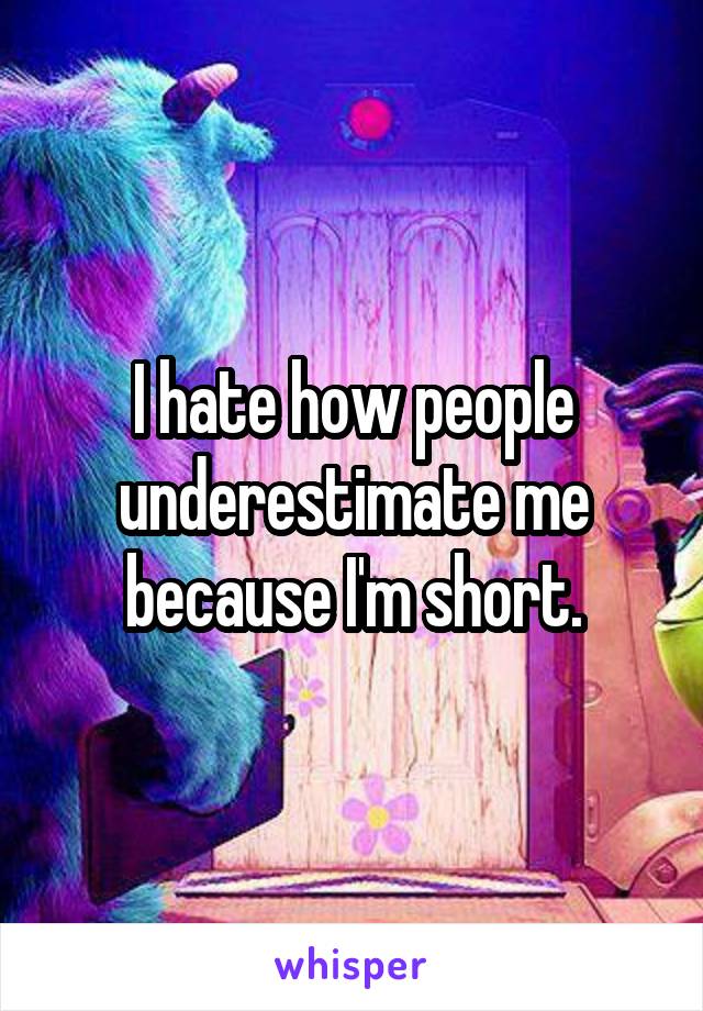 I hate how people underestimate me because I'm short.