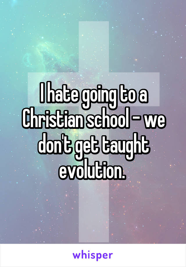 I hate going to a Christian school - we don't get taught evolution. 