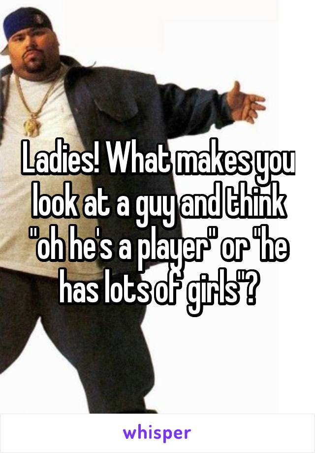 Ladies! What makes you look at a guy and think "oh he's a player" or "he has lots of girls"?