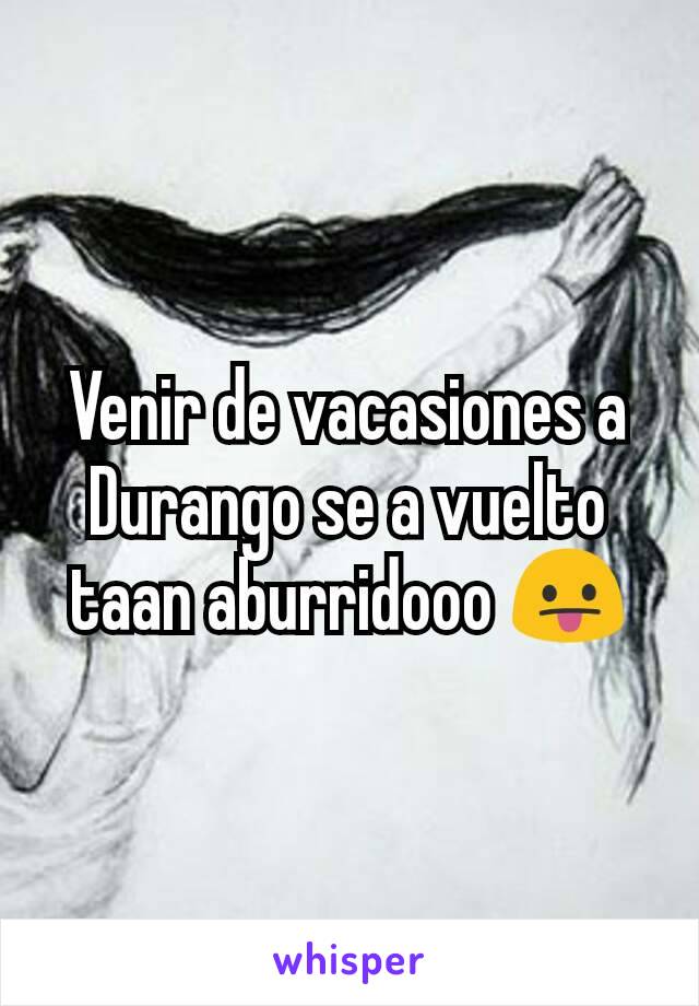 Venir de vacasiones a Durango se a vuelto taan aburridooo 😛