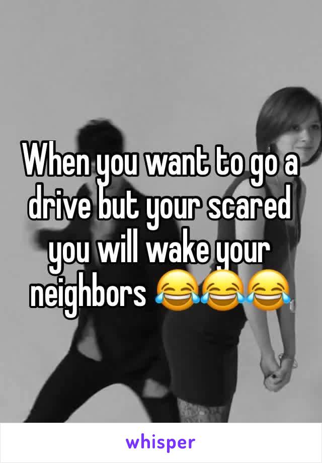 When you want to go a drive but your scared you will wake your neighbors 😂😂😂