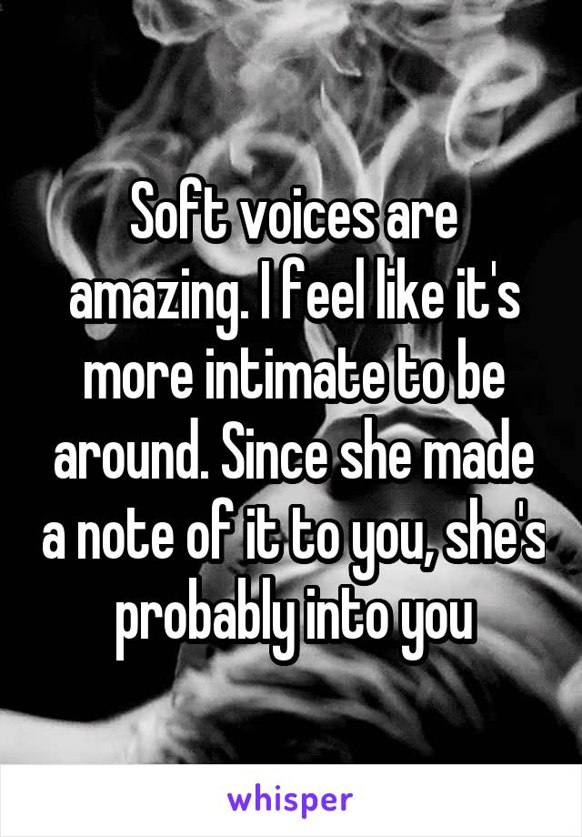 Soft voices are amazing. I feel like it's more intimate to be around. Since she made a note of it to you, she's probably into you