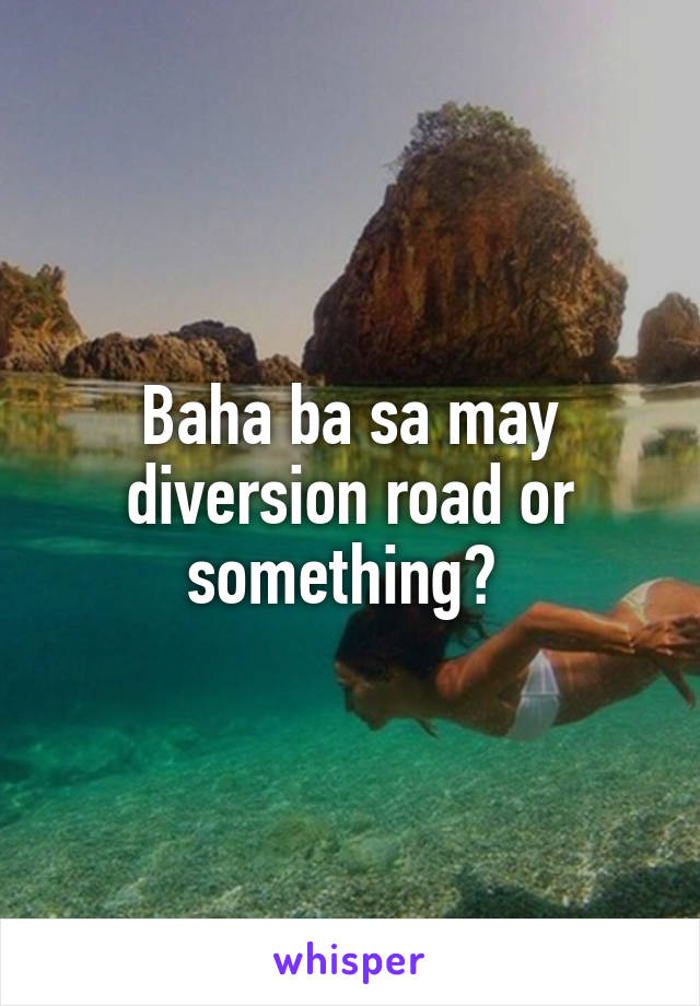 Baha ba sa may diversion road or something? 