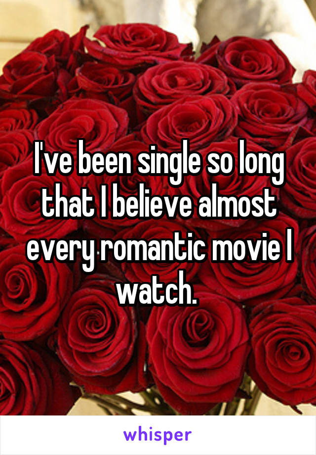 I've been single so long that I believe almost every romantic movie I watch. 