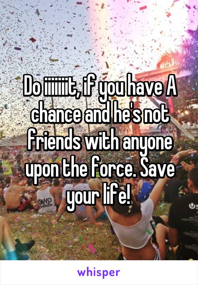 Do iiiiiiit, if you have A chance and he's not friends with anyone upon the force. Save your life! 