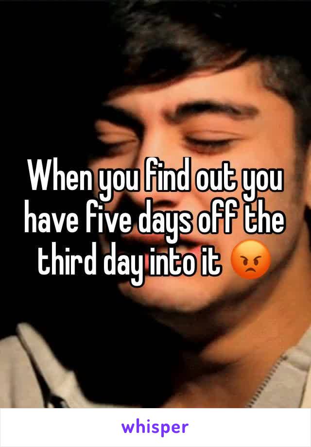 When you find out you have five days off the third day into it 😡