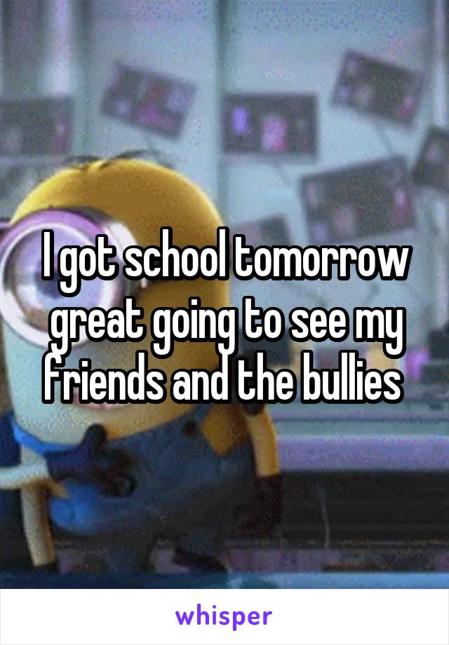 I got school tomorrow great going to see my friends and the bullies 