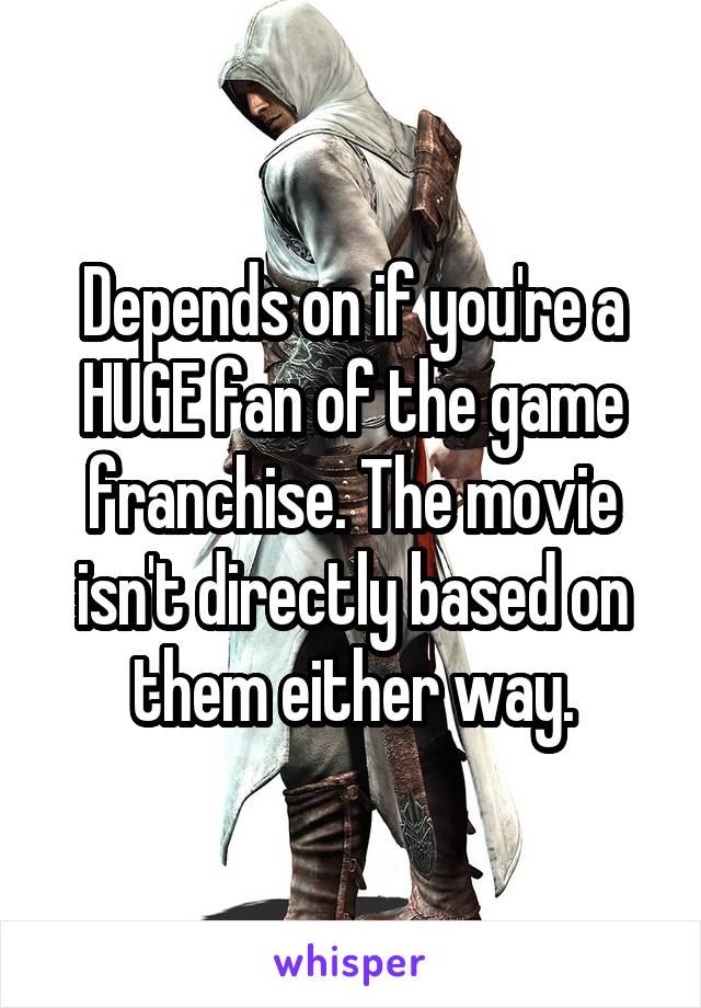 Depends on if you're a HUGE fan of the game franchise. The movie isn't directly based on them either way.