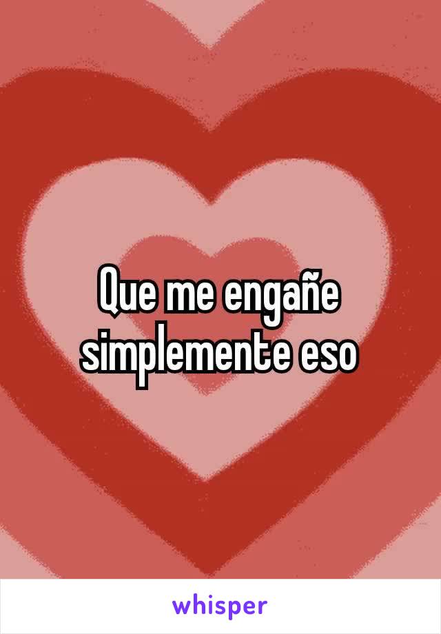 Que me engañe simplemente eso