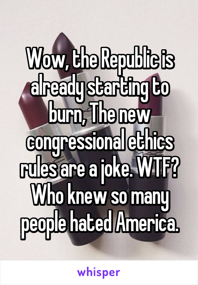 Wow, the Republic is already starting to burn, The new congressional ethics rules are a joke. WTF?
Who knew so many people hated America.