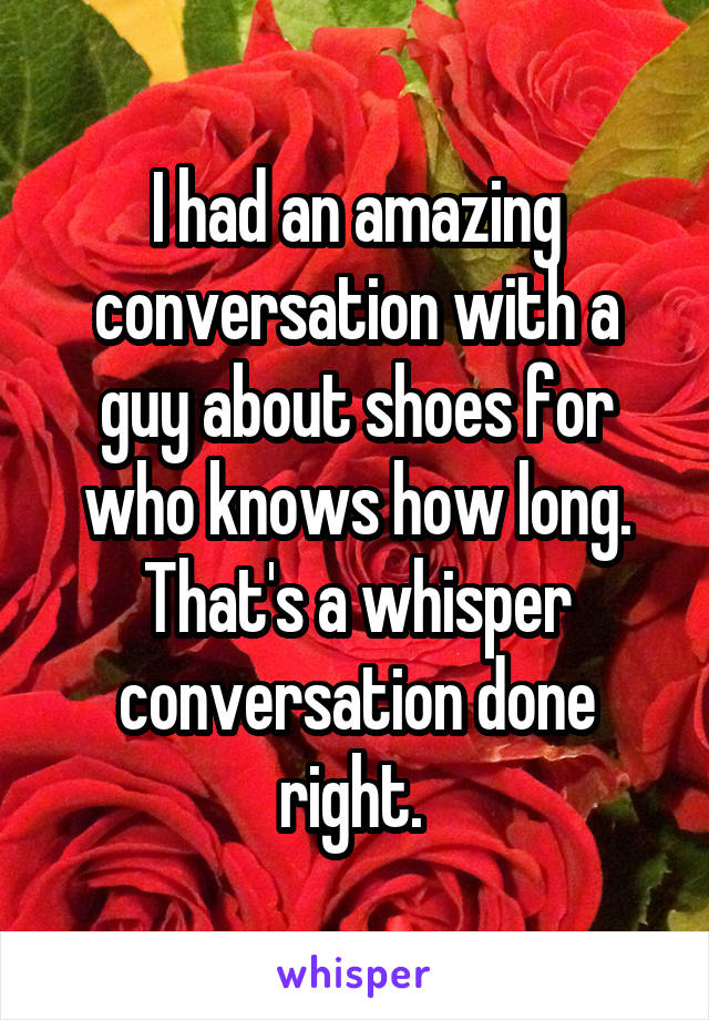 I had an amazing conversation with a guy about shoes for who knows how long. That's a whisper conversation done right. 