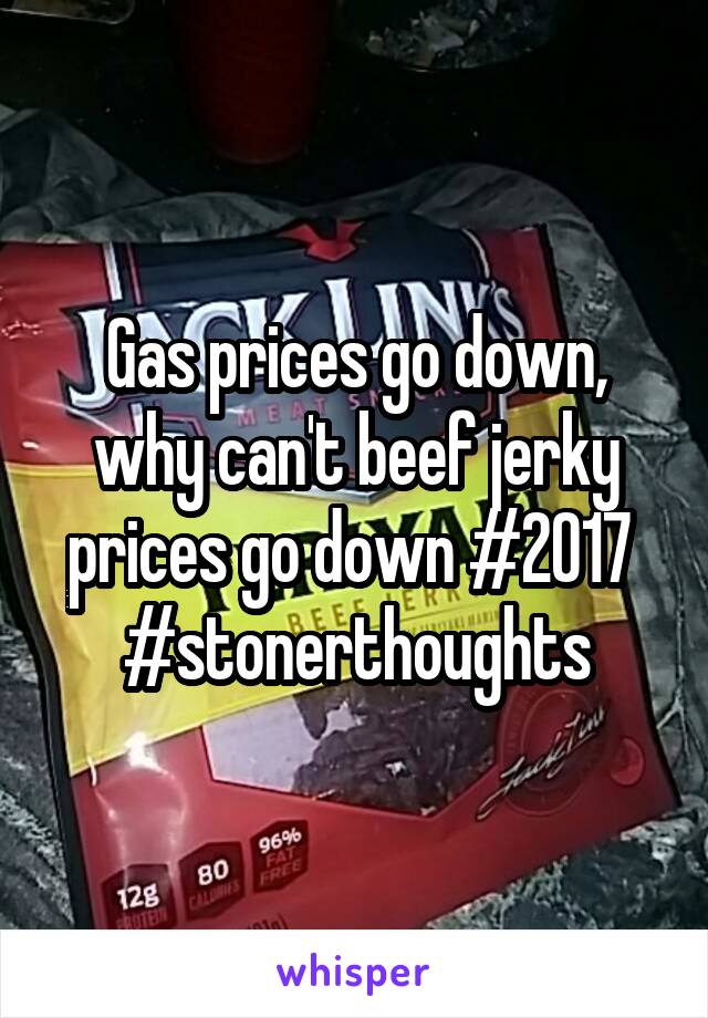 Gas prices go down, why can't beef jerky prices go down #2017 
#stonerthoughts