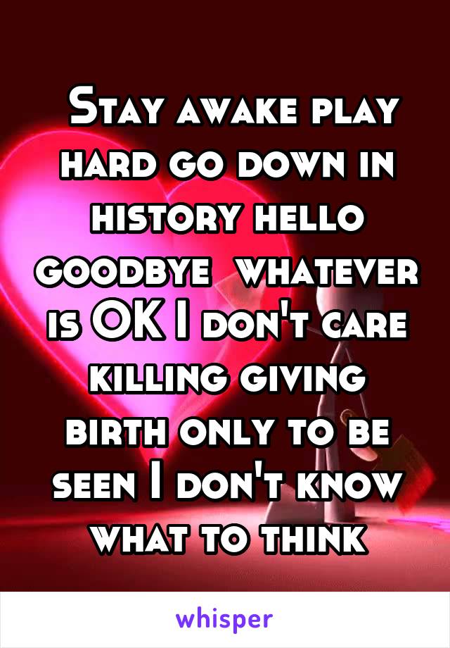  Stay awake play hard go down in history hello goodbye  whatever is OK I don't care killing giving birth only to be seen I don't know what to think