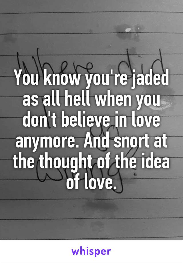 You know you're jaded as all hell when you don't believe in love anymore. And snort at the thought of the idea of love.