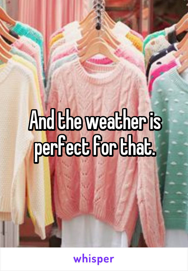 And the weather is perfect for that.