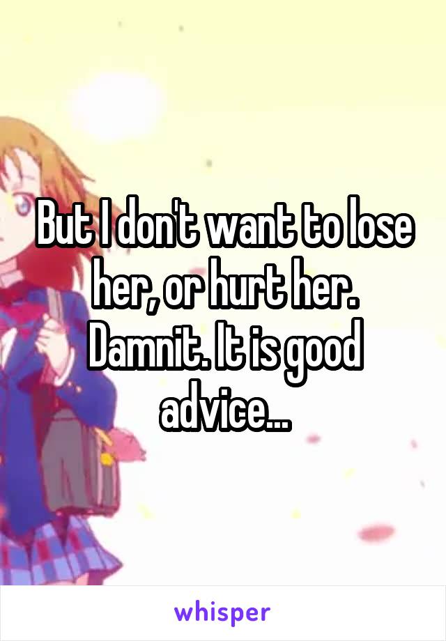 But I don't want to lose her, or hurt her. Damnit. It is good advice...