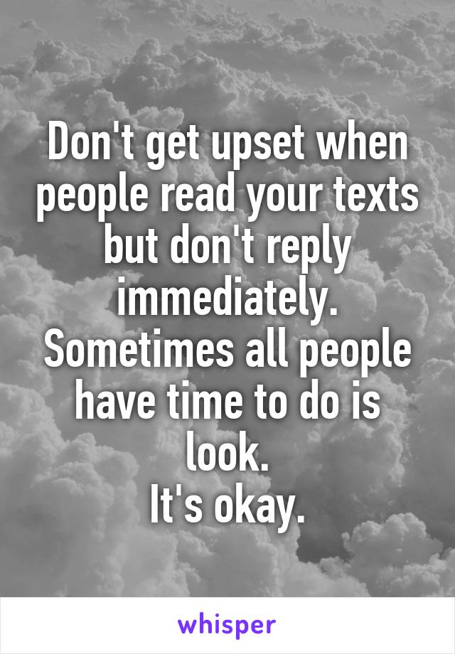 Don't get upset when people read your texts but don't reply immediately.
Sometimes all people have time to do is look.
It's okay.