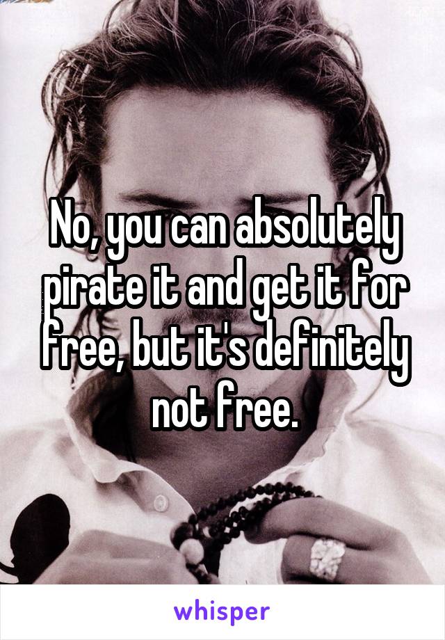 No, you can absolutely pirate it and get it for free, but it's definitely not free.