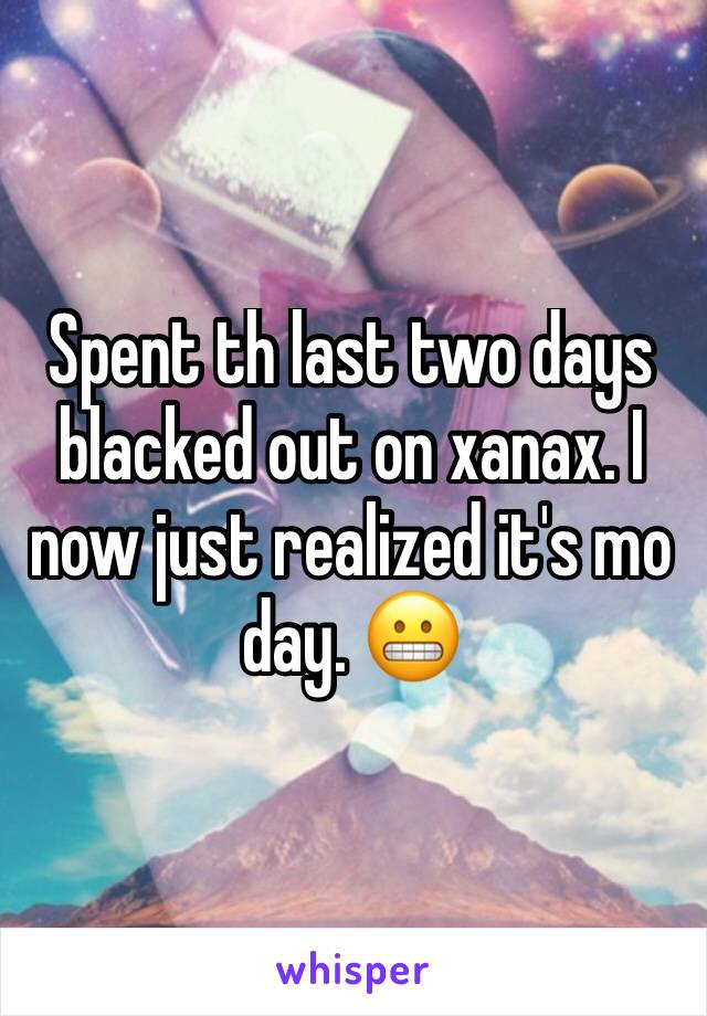 Spent th last two days blacked out on xanax. I now just realized it's mo day. 😬