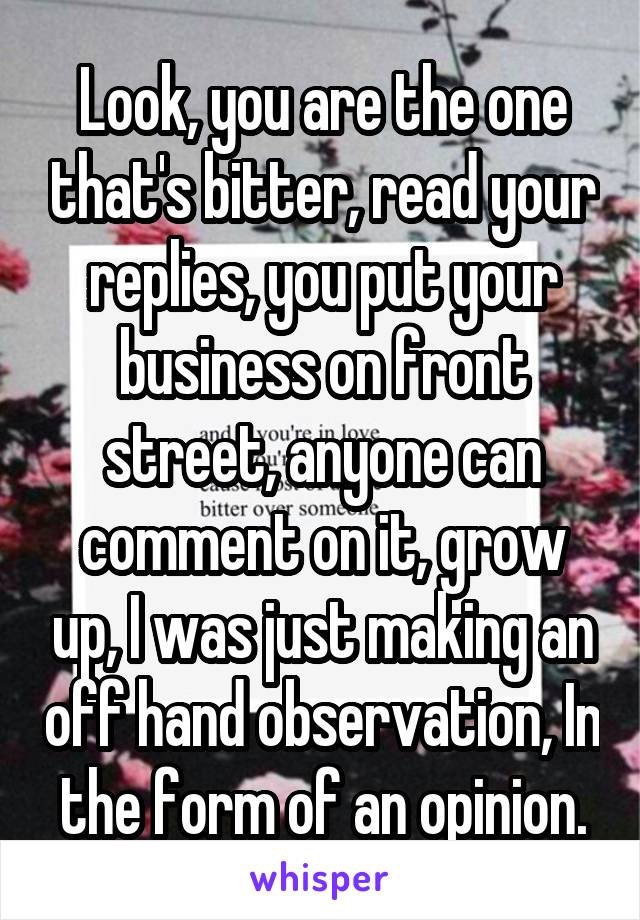 Look, you are the one that's bitter, read your replies, you put your business on front street, anyone can comment on it, grow up, I was just making an off hand observation, In the form of an opinion.