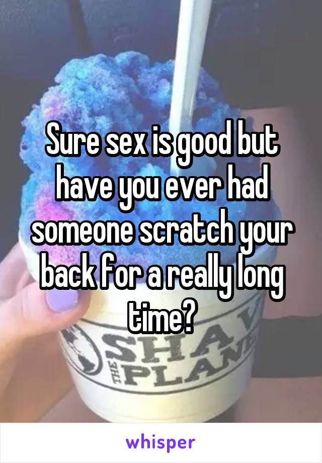 Sure sex is good but have you ever had someone scratch your back for a really long time?