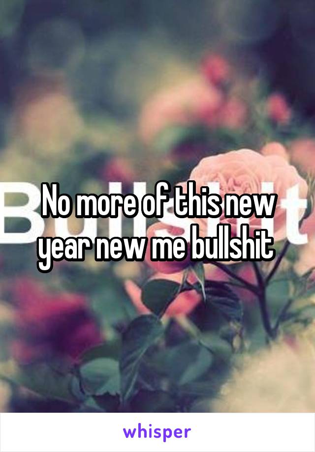 No more of this new year new me bullshit 