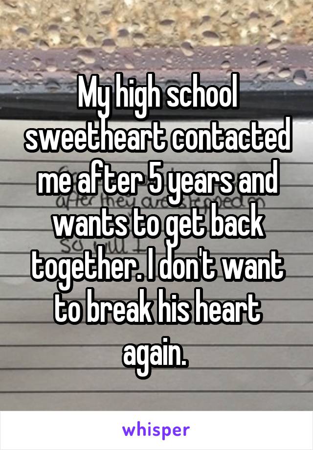 My high school sweetheart contacted me after 5 years and wants to get back together. I don't want to break his heart again. 