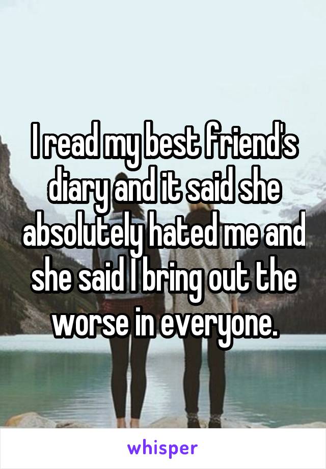 I read my best friend's diary and it said she absolutely hated me and she said I bring out the worse in everyone.